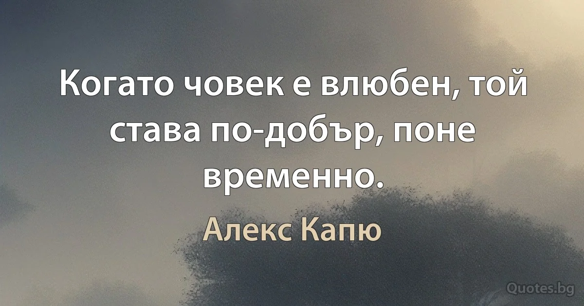 Когато човек е влюбен, той става по-добър, поне временно. (Алекс Капю)