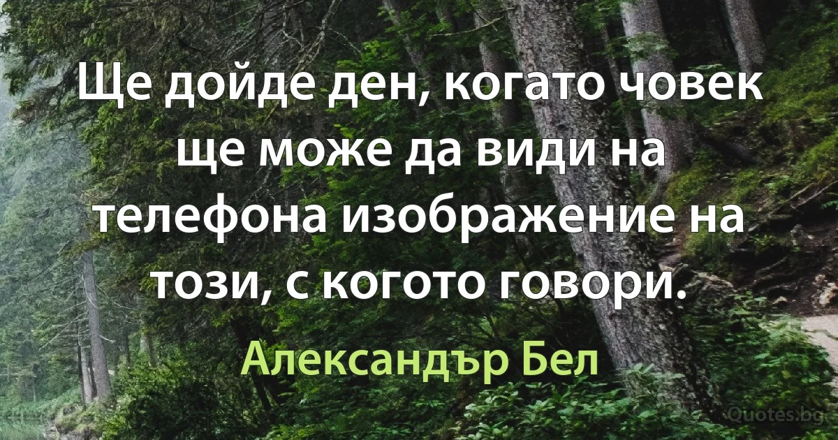 Ще дойде ден, когато човек ще може да види на телефона изображение на този, с когото говори. (Александър Бел)