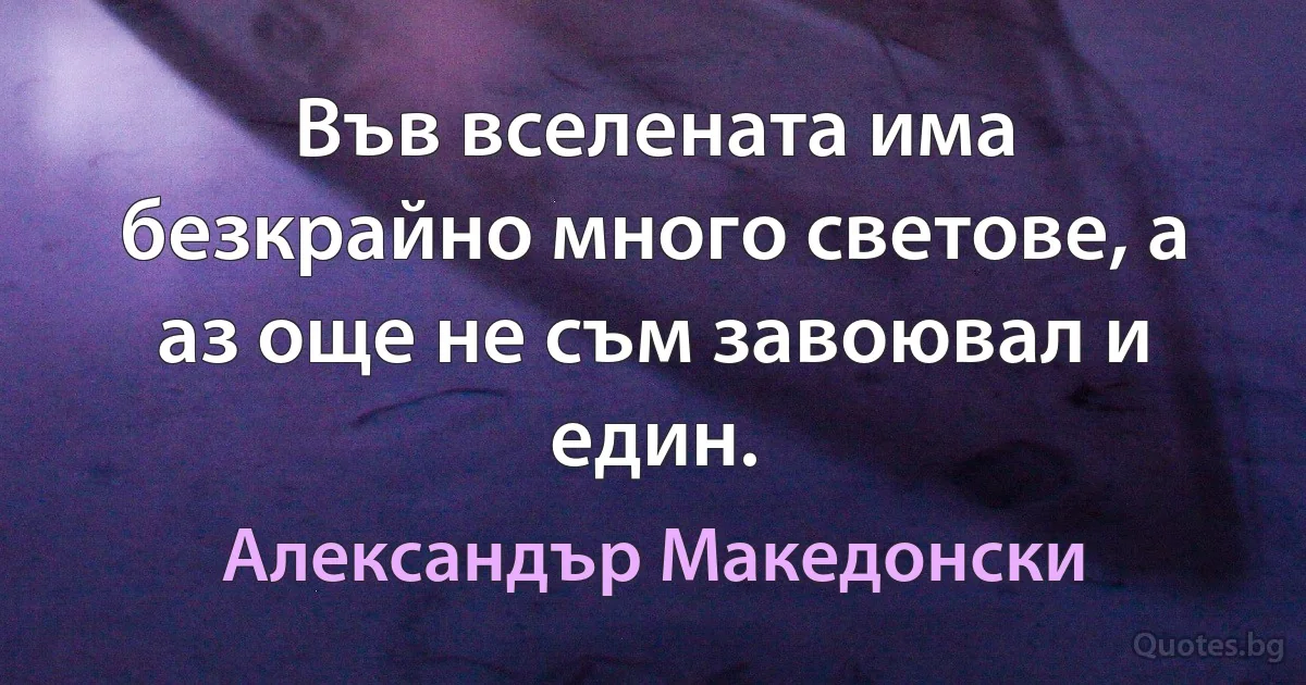 Във вселената има безкрайно много светове, а аз още не съм завоювал и един. (Александър Македонски)