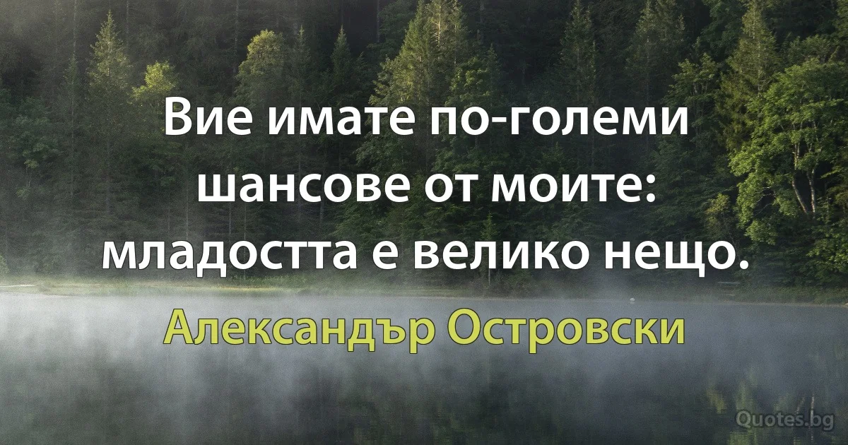 Вие имате по-големи шансове от моите: младостта е велико нещо. (Александър Островски)