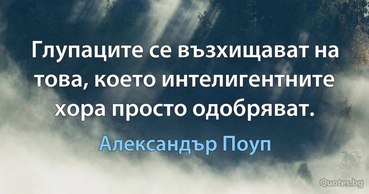 Глупаците се възхищават на това, което интелигентните хора просто одобряват. (Александър Поуп)