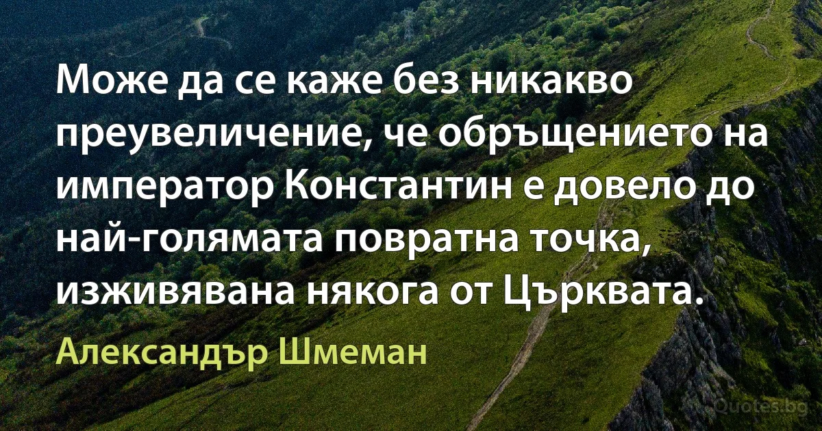 Може да се каже без никакво преувеличение, че обръщението на император Константин е довело до най-голямата повратна точка, изживявана някога от Църквата. (Александър Шмеман)