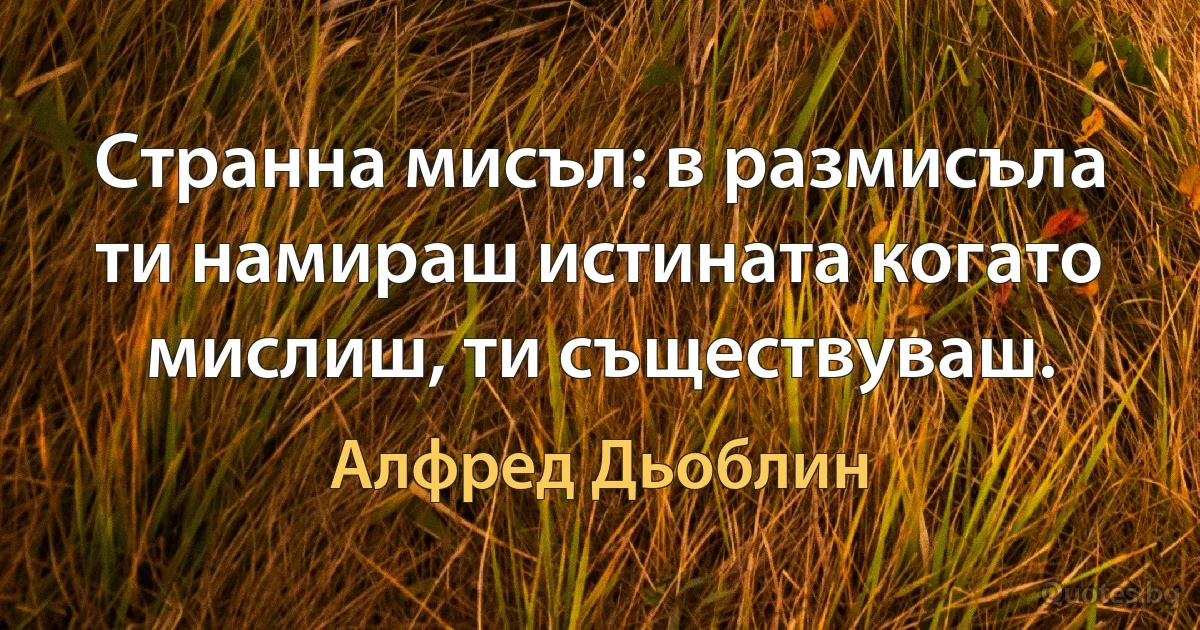 Странна мисъл: в размисъла ти намираш истината когато мислиш, ти съществуваш. (Алфред Дьоблин)