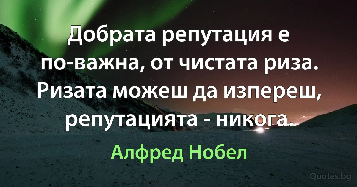 Добрата репутация е по-важна, от чистата риза. Ризата можеш да изпереш, репутацията - никога. (Алфред Нобел)