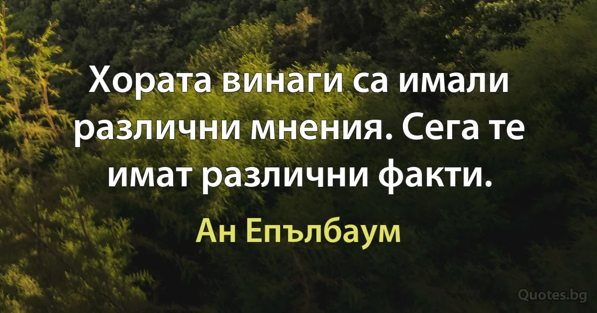 Хората винаги са имали различни мнения. Сега те имат различни факти. (Ан Епълбаум)