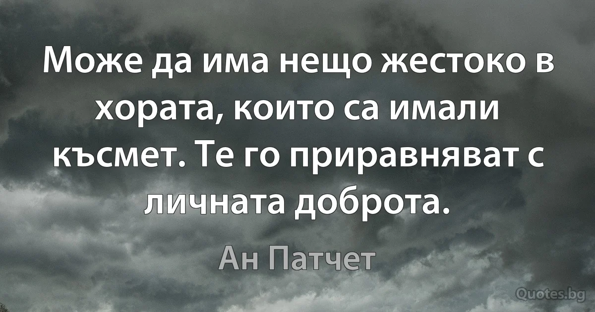 Може да има нещо жестоко в хората, които са имали късмет. Те го приравняват с личната доброта. (Ан Патчет)