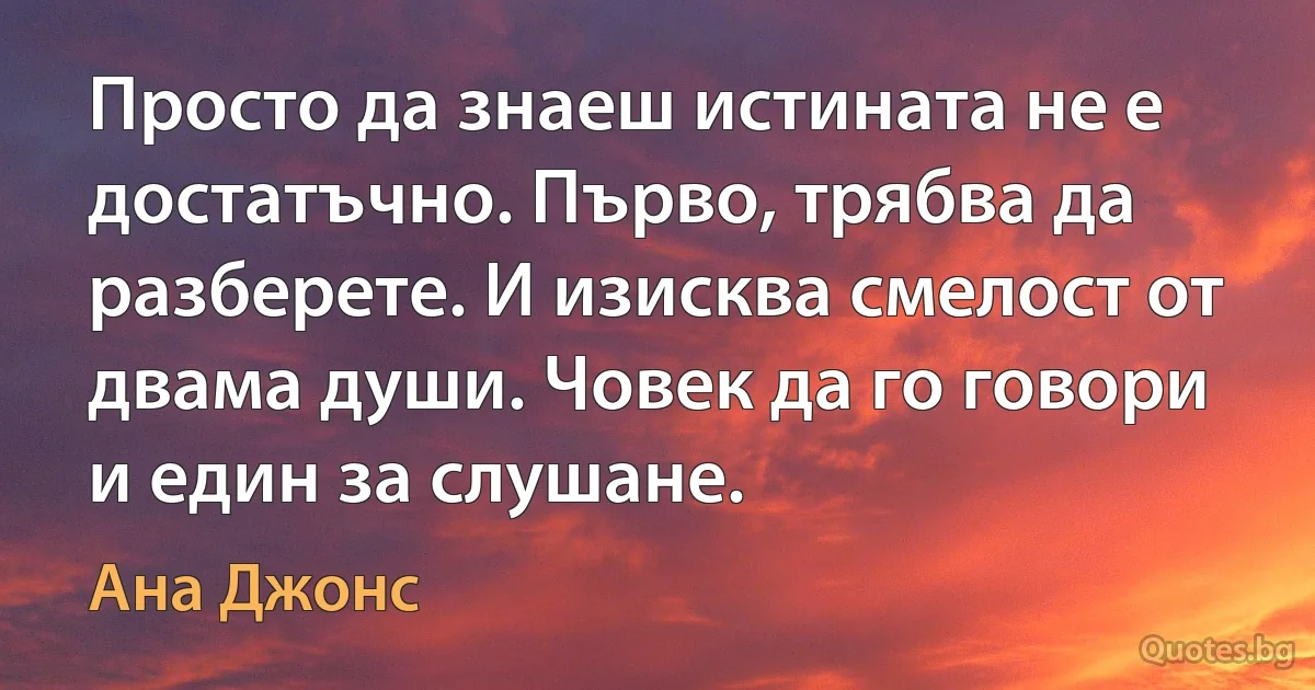 Просто да знаеш истината не е достатъчно. Първо, трябва да разберете. И изисква смелост от двама души. Човек да го говори и един за слушане. (Ана Джонс)