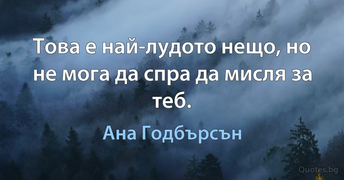 Това е най-лудото нещо, но не мога да спра да мисля за теб. (Ана Годбърсън)