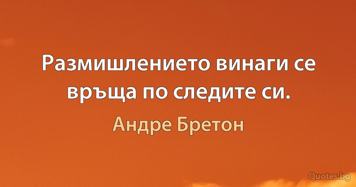 Размишлението винаги се връща по следите си. (Андре Бретон)