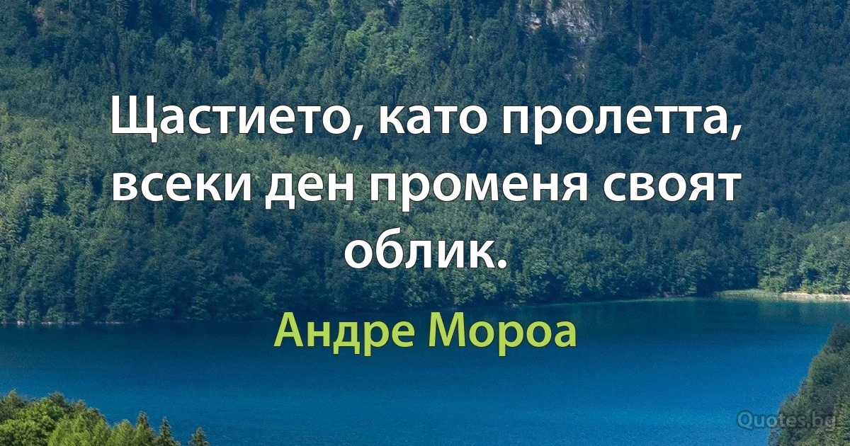 Щастието, като пролетта, всеки ден променя своят облик. (Андре Мороа)