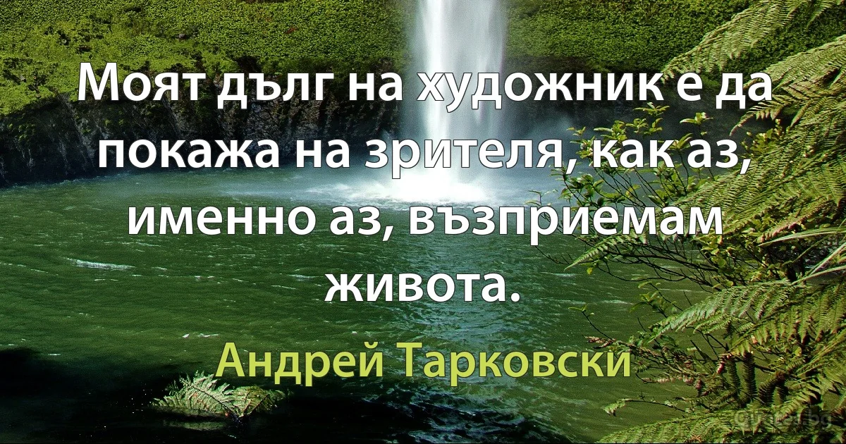 Моят дълг на художник е да покажа на зрителя, как аз, именно аз, възприемам живота. (Андрей Тарковски)