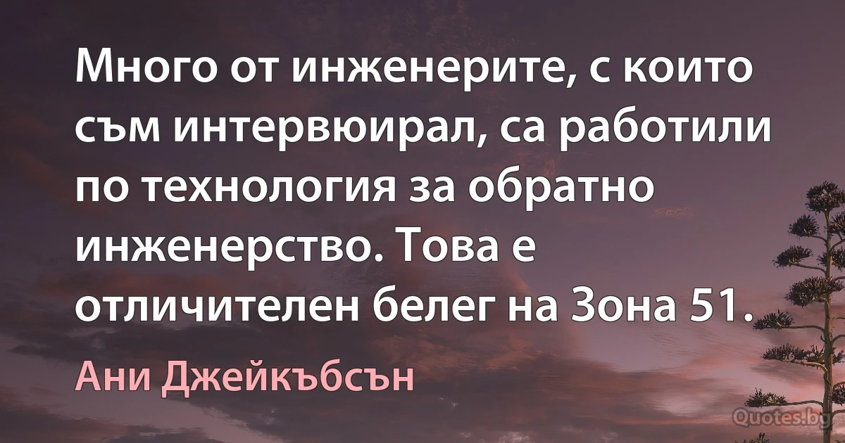 Много от инженерите, с които съм интервюирал, са работили по технология за обратно инженерство. Това е отличителен белег на Зона 51. (Ани Джейкъбсън)