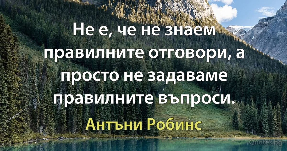 Не е, че не знаем правилните отговори, а просто не задаваме правилните въпроси. (Антъни Робинс)