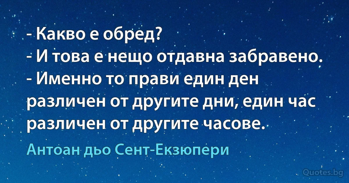 - Какво е обред?
- И това е нещо отдавна забравено.
- Именно то прави един ден различен от другите дни, един час различен от другите часове. (Антоан дьо Сент-Екзюпери)