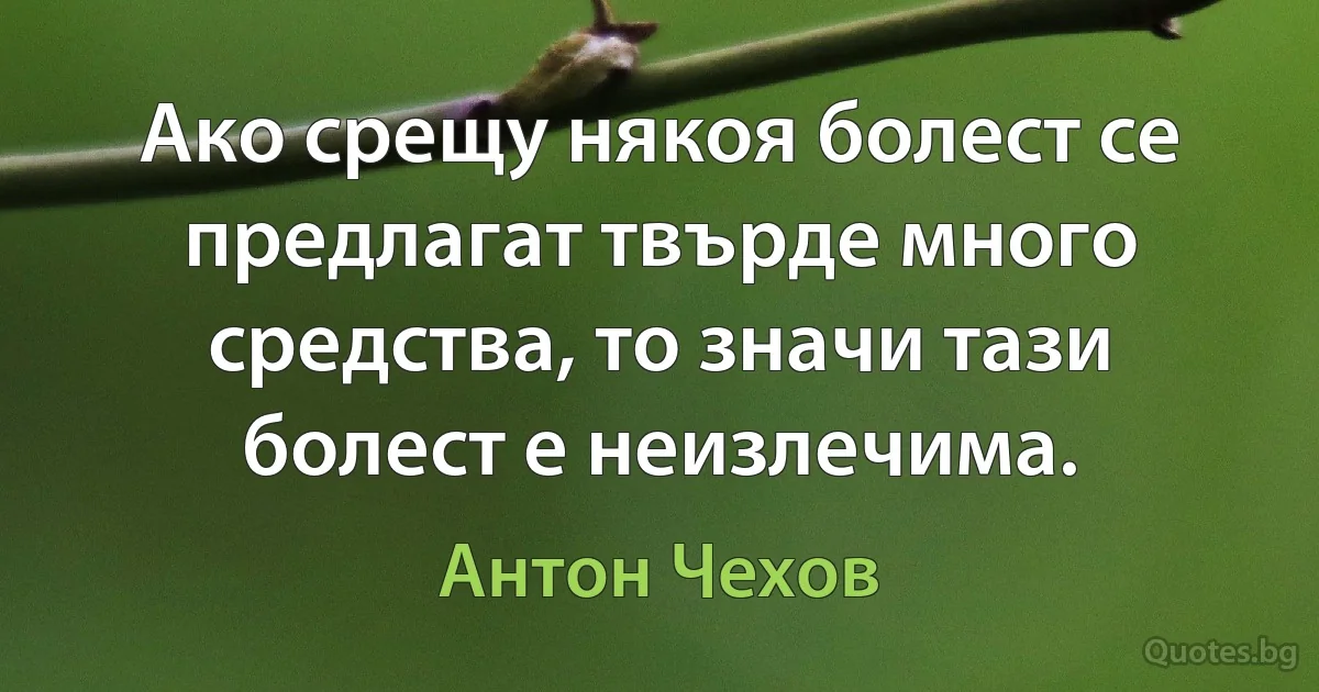 Ако срещу някоя болест се предлагат твърде много средства, то значи тази болест е неизлечима. (Антон Чехов)