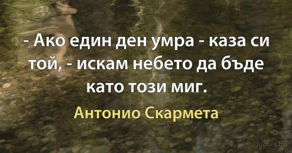 - Ако един ден умра - каза си той, - искам небето да бъде като този миг. (Антонио Скармета)