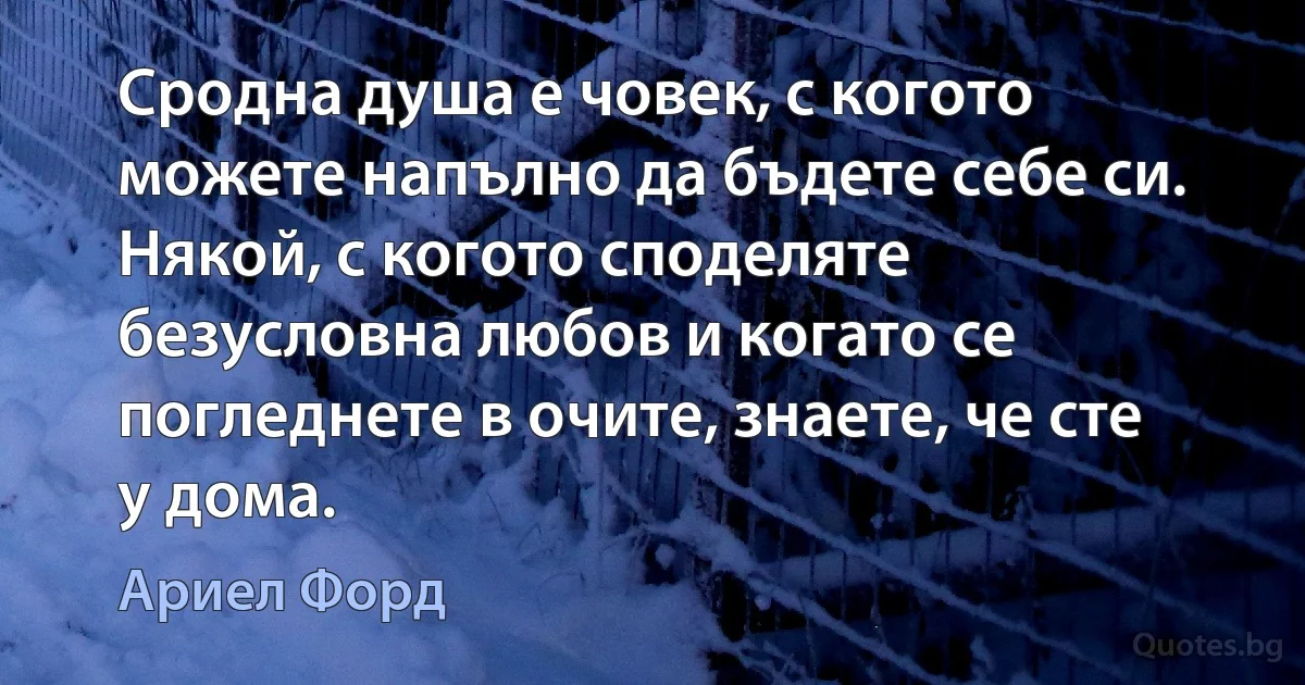 Сродна душа е човек, с когото можете напълно да бъдете себе си. Някой, с когото споделяте безусловна любов и когато се погледнете в очите, знаете, че сте у дома. (Ариел Форд)