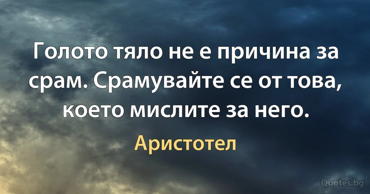 Голото тяло не е причина за срам. Срамувайте се от това, което мислите за него. (Аристотел)