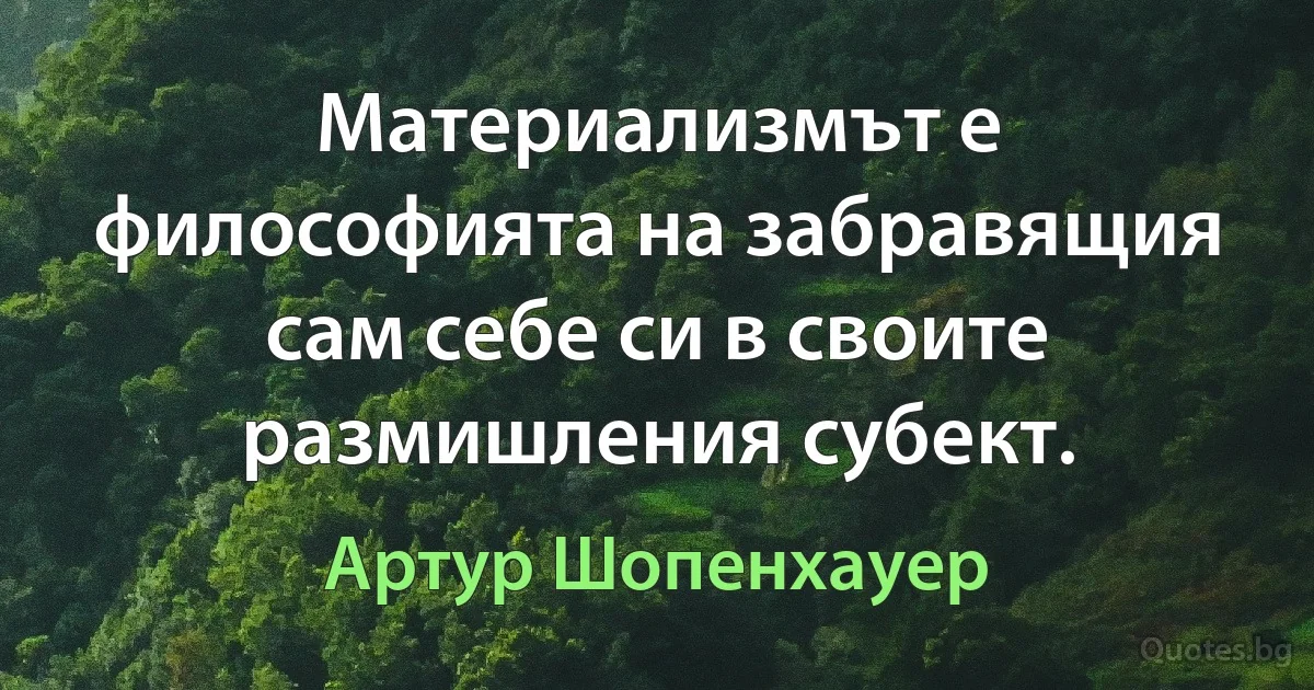 Материализмът е философията на забравящия сам себе си в своите размишления субект. (Артур Шопенхауер)