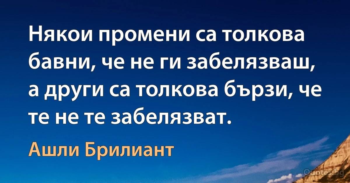 Някои промени са толкова бавни, че не ги забелязваш, а други са толкова бързи, че те не те забелязват. (Ашли Брилиант)