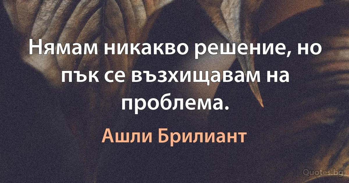 Нямам никакво решение, но пък се възхищавам на проблема. (Ашли Брилиант)