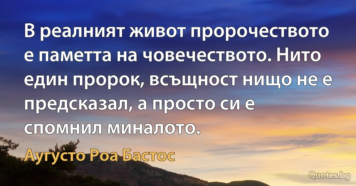 В реалният живот пророчеството е паметта на човечеството. Нито един пророк, всъщност нищо не е предсказал, а просто си е спомнил миналото. (Аугусто Роа Бастос)