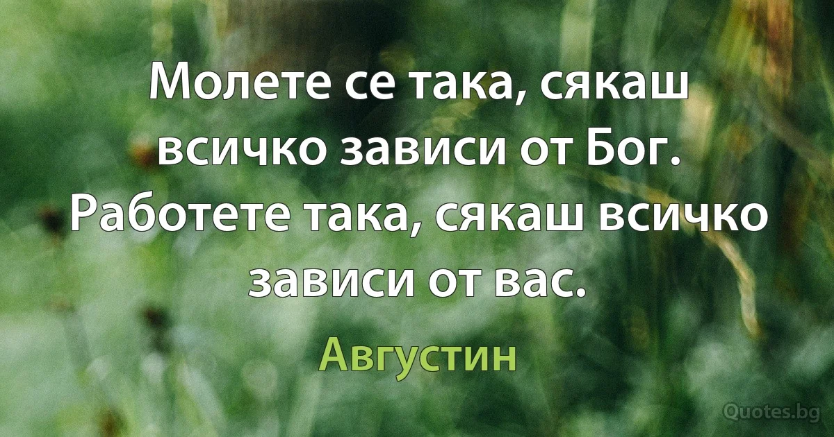 Молете се така, сякаш всичко зависи от Бог. Работете така, сякаш всичко зависи от вас. (Августин)