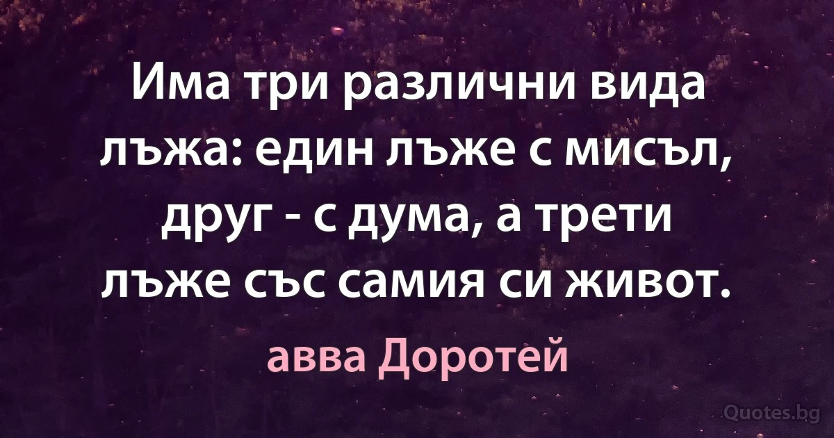 Има три различни вида лъжа: един лъже с мисъл, друг - с дума, а трети лъже със самия си живот. (авва Доротей)