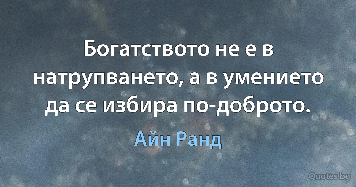 Богатството не е в натрупването, а в умението да се избира по-доброто. (Айн Ранд)