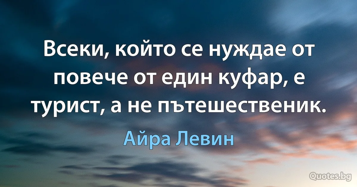 Всеки, който се нуждае от повече от един куфар, е турист, а не пътешественик. (Айра Левин)