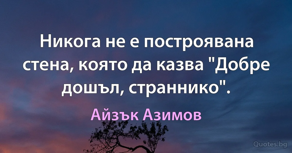 Никога не е построявана стена, която да казва "Добре дошъл, страннико". (Айзък Азимов)