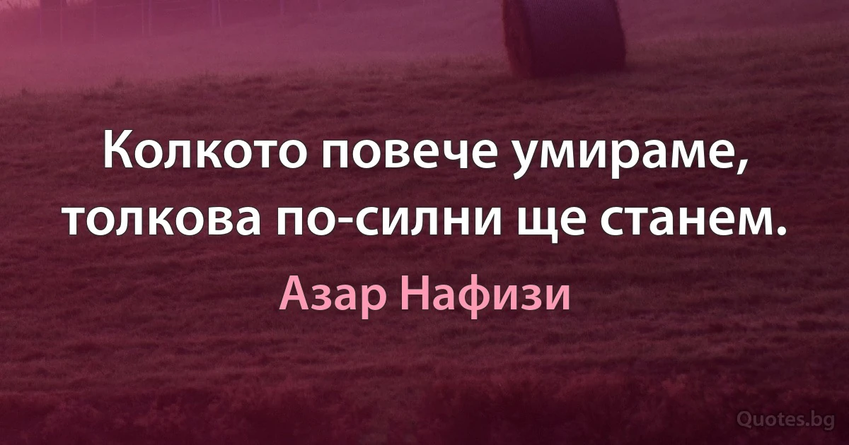 Колкото повече умираме, толкова по-силни ще станем. (Азар Нафизи)