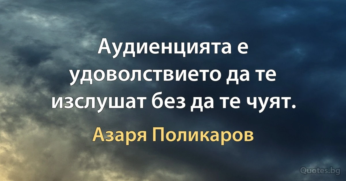 Аудиенцията е удоволствието да те изслушат без да те чуят. (Азаря Поликаров)