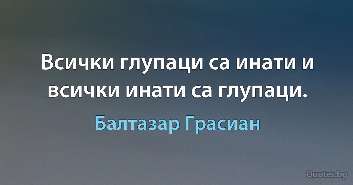 Всички глупаци са инати и всички инати са глупаци. (Балтазар Грасиан)