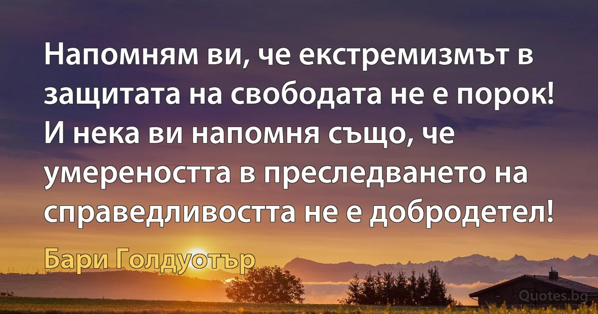 Напомням ви, че екстремизмът в защитата на свободата не е порок! И нека ви напомня също, че умереността в преследването на справедливостта не е добродетел! (Бари Голдуотър)