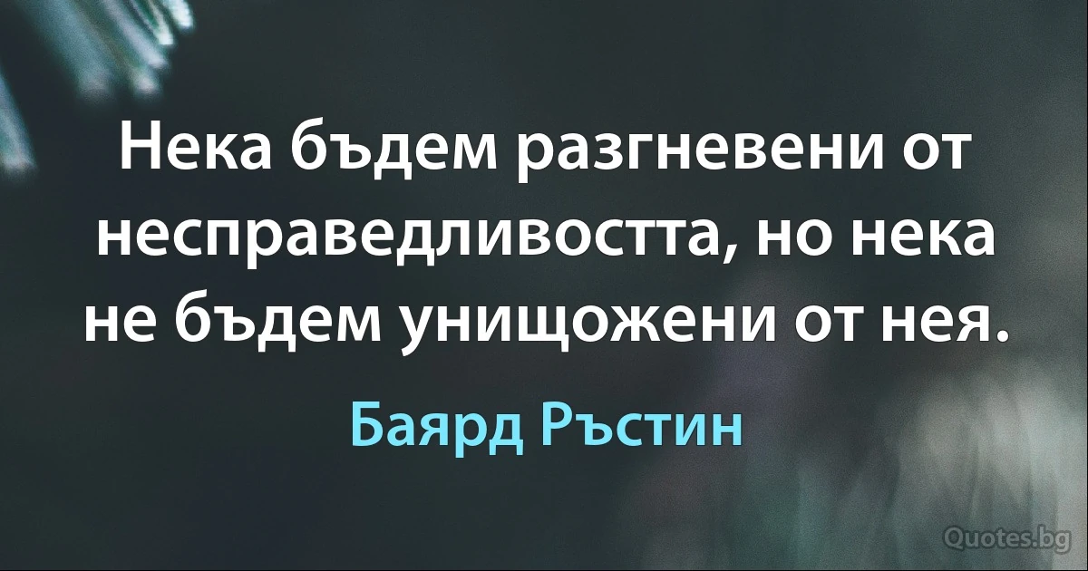 Нека бъдем разгневени от несправедливостта, но нека не бъдем унищожени от нея. (Баярд Ръстин)