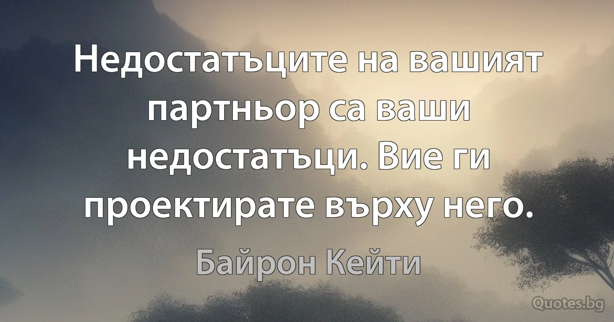 Недостатъците на вашият партньор са ваши недостатъци. Вие ги проектирате върху него. (Байрон Кейти)