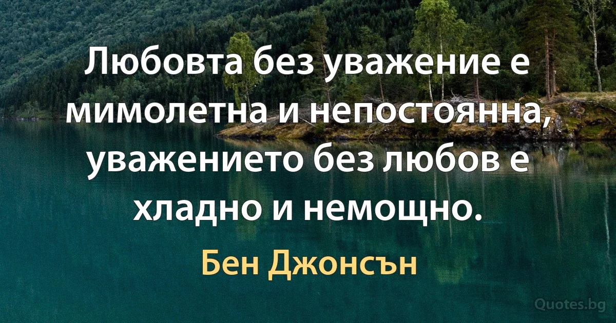 Любовта без уважение е мимолетна и непостоянна, уважението без любов е хладно и немощно. (Бен Джонсън)