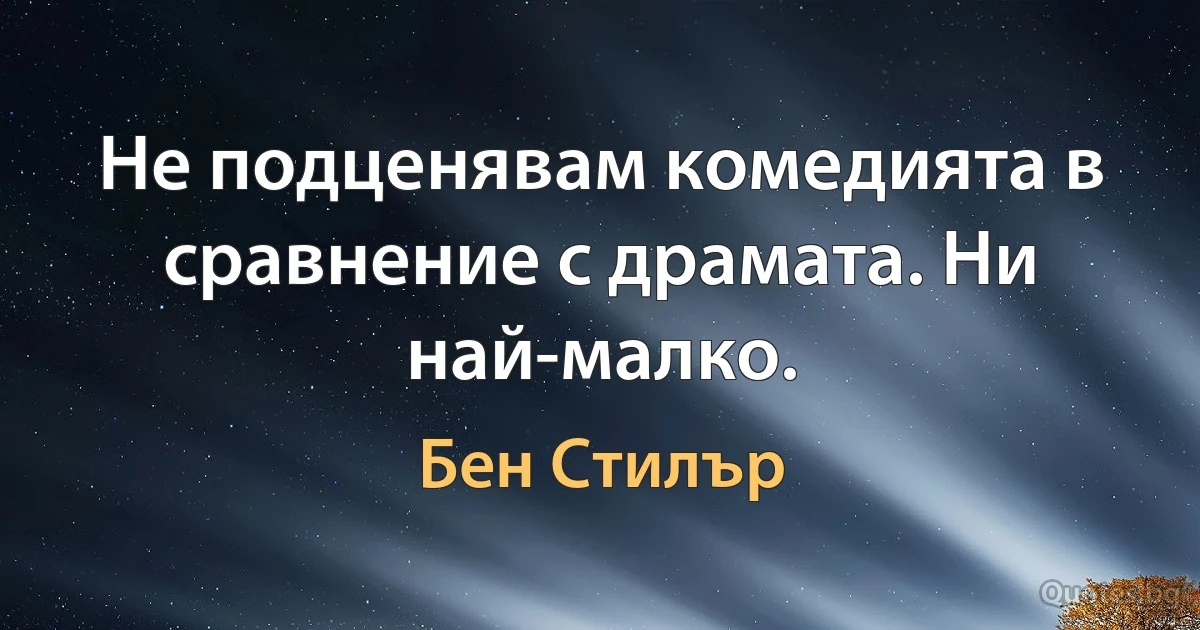 Не подценявам комедията в сравнение с драмата. Ни най-малко. (Бен Стилър)