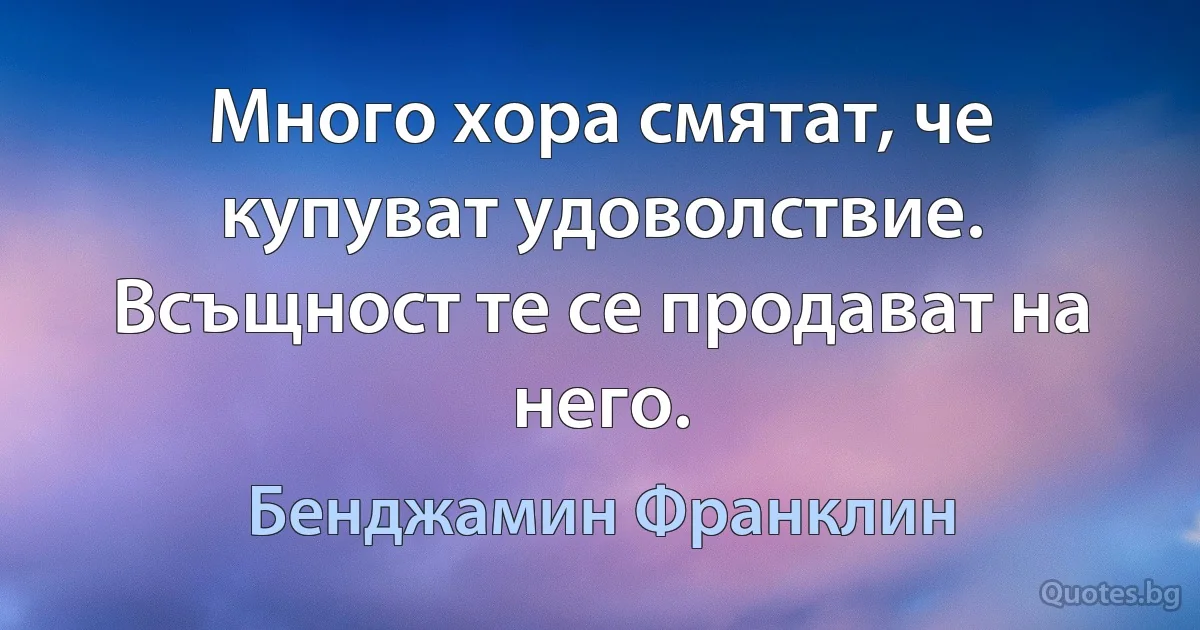 Много хора смятат, че купуват удоволствие. Всъщност те се продават на него. (Бенджамин Франклин)