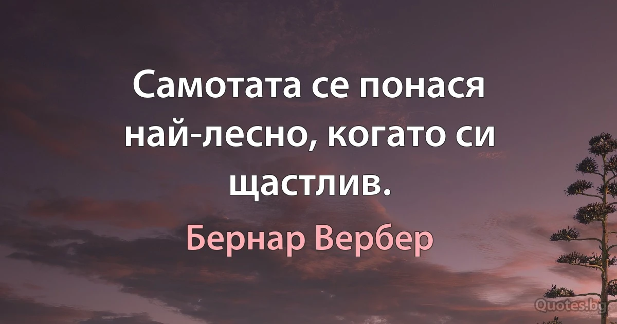 Самотата се понася най-лесно, когато си щастлив. (Бернар Вербер)