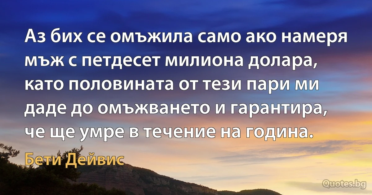 Аз бих се омъжила само ако намеря мъж с петдесет милиона долара, като половината от тези пари ми даде до омъжването и гарантира, че ще умре в течение на година. (Бети Дейвис)