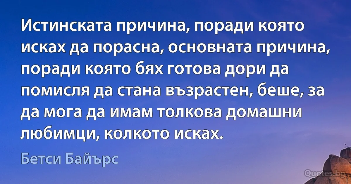 Истинската причина, поради която исках да порасна, основната причина, поради която бях готова дори да помисля да стана възрастен, беше, за да мога да имам толкова домашни любимци, колкото исках. (Бетси Байърс)