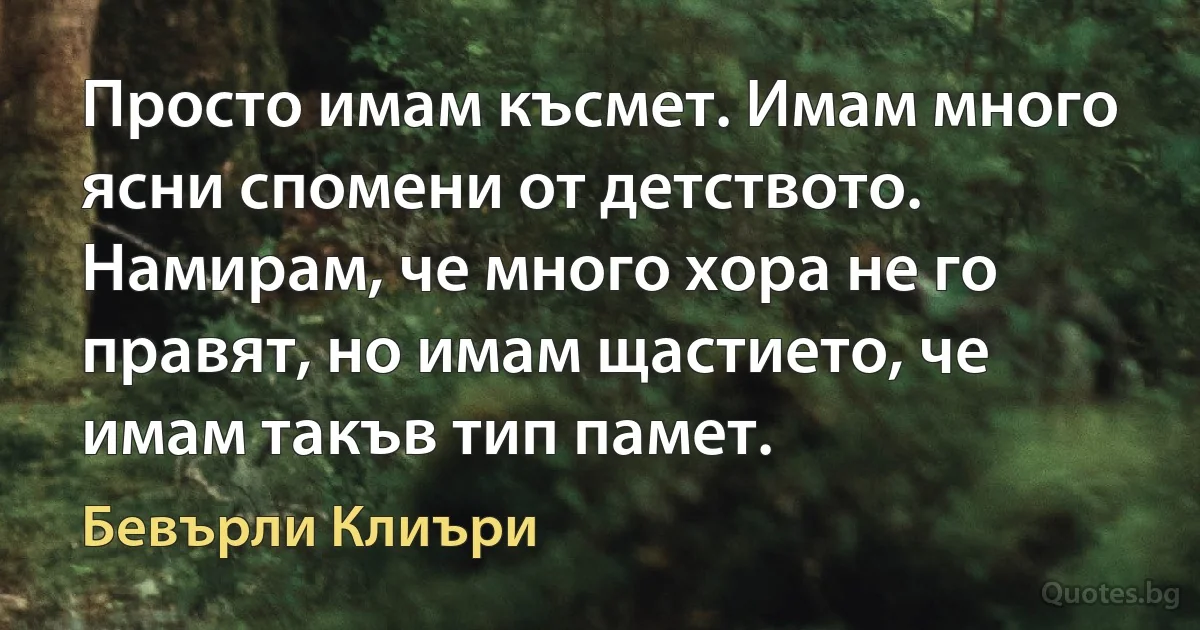 Просто имам късмет. Имам много ясни спомени от детството. Намирам, че много хора не го правят, но имам щастието, че имам такъв тип памет. (Бевърли Клиъри)