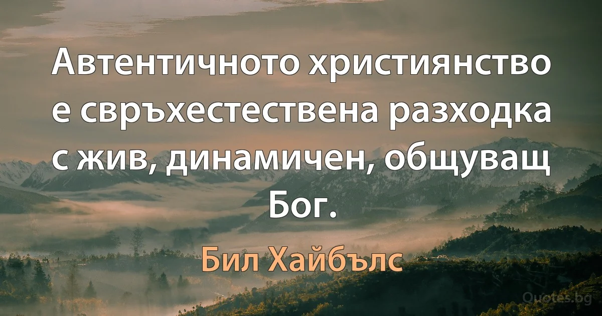 Автентичното християнство е свръхестествена разходка с жив, динамичен, общуващ Бог. (Бил Хайбълс)