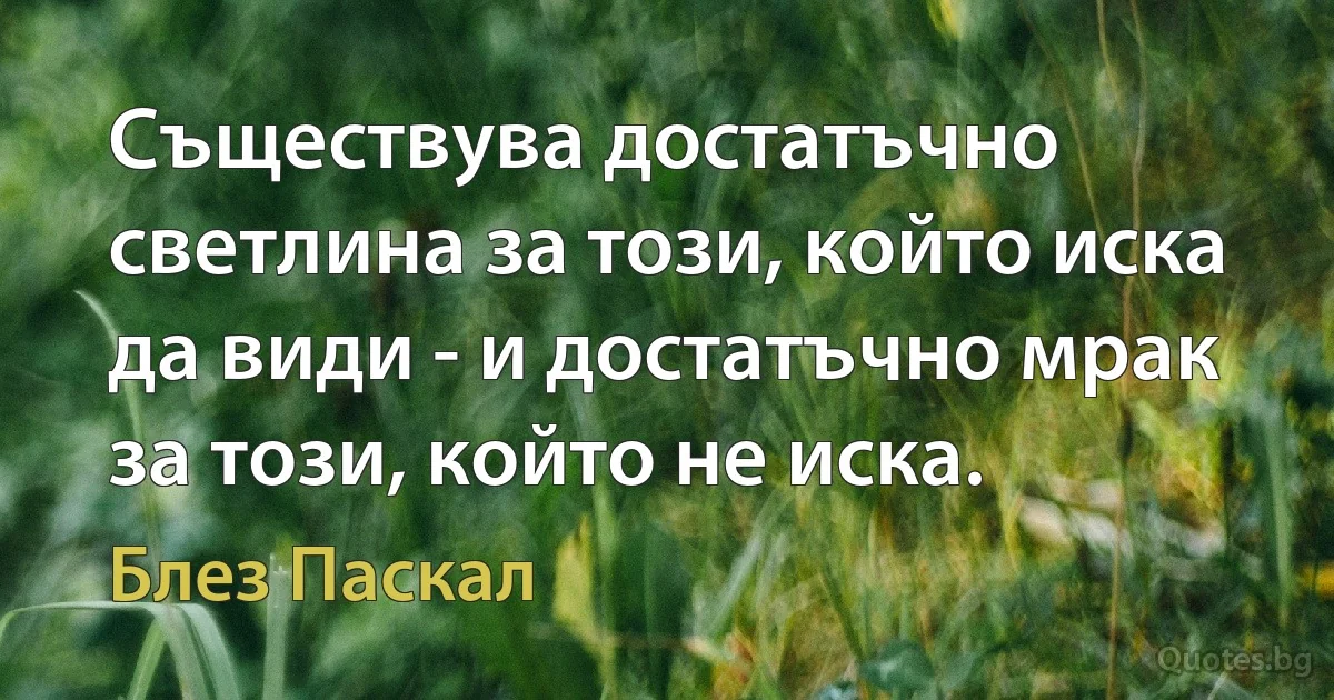 Съществува достатъчно светлина за този, който иска да види - и достатъчно мрак за този, който не иска. (Блез Паскал)