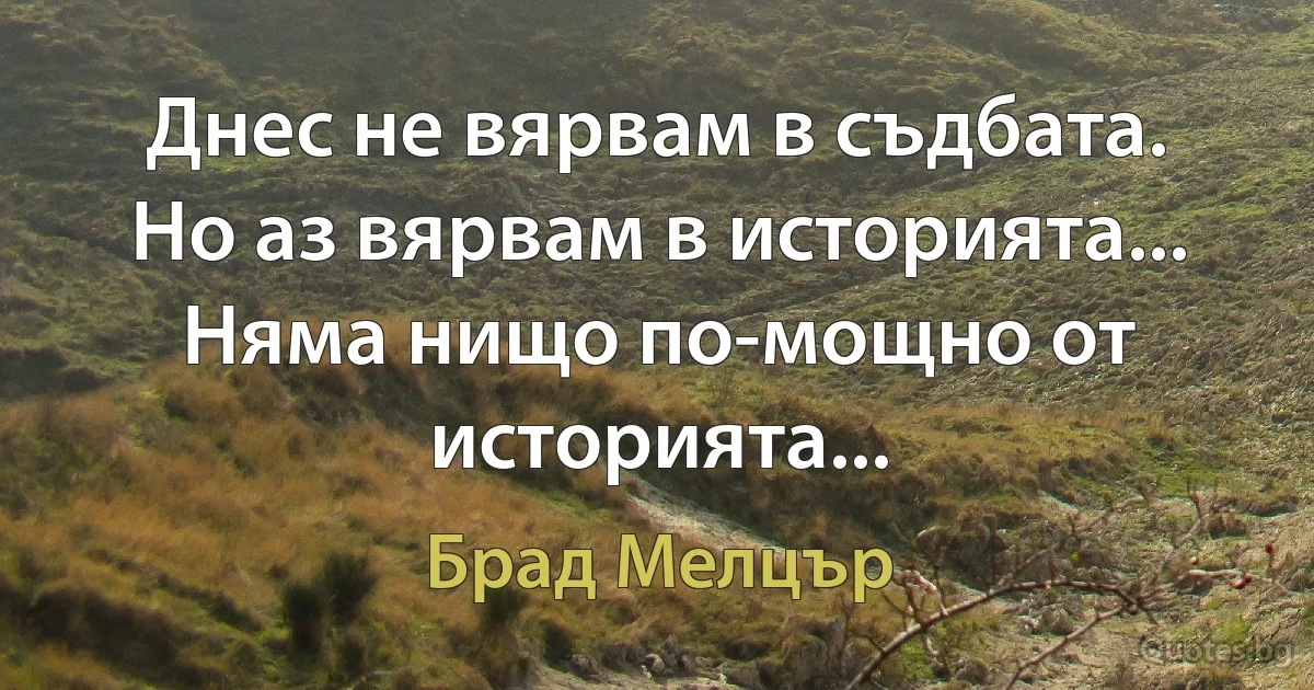 Днес не вярвам в съдбата. Но аз вярвам в историята... Няма нищо по-мощно от историята... (Брад Мелцър)