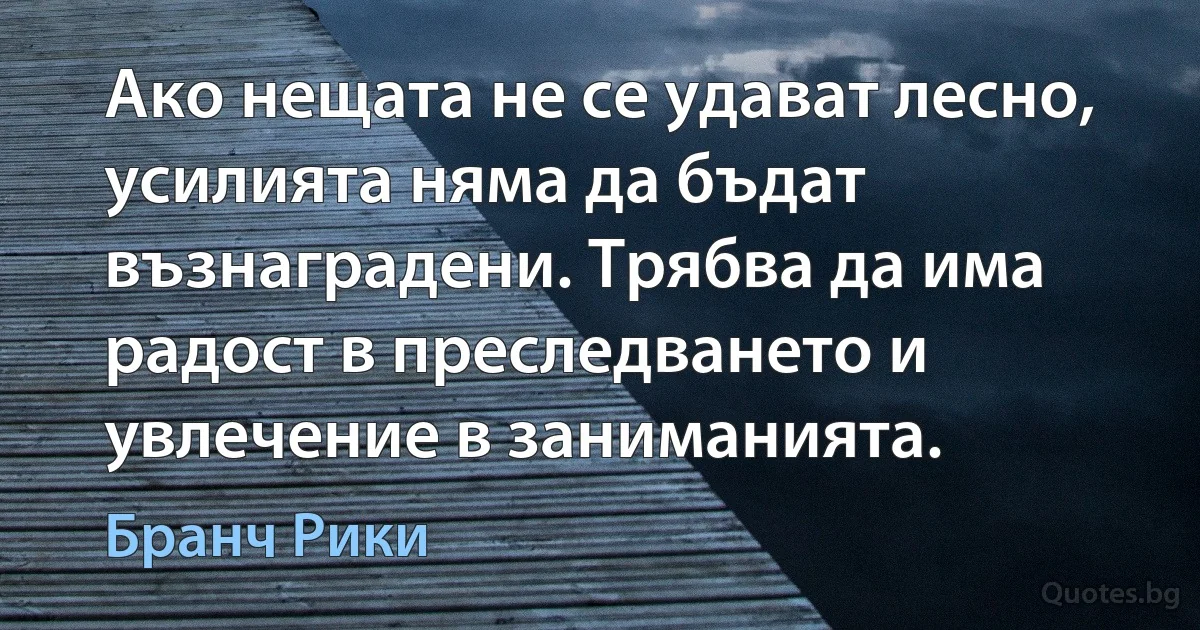 Ако нещата не се удават лесно, усилията няма да бъдат възнаградени. Трябва да има радост в преследването и увлечение в заниманията. (Бранч Рики)