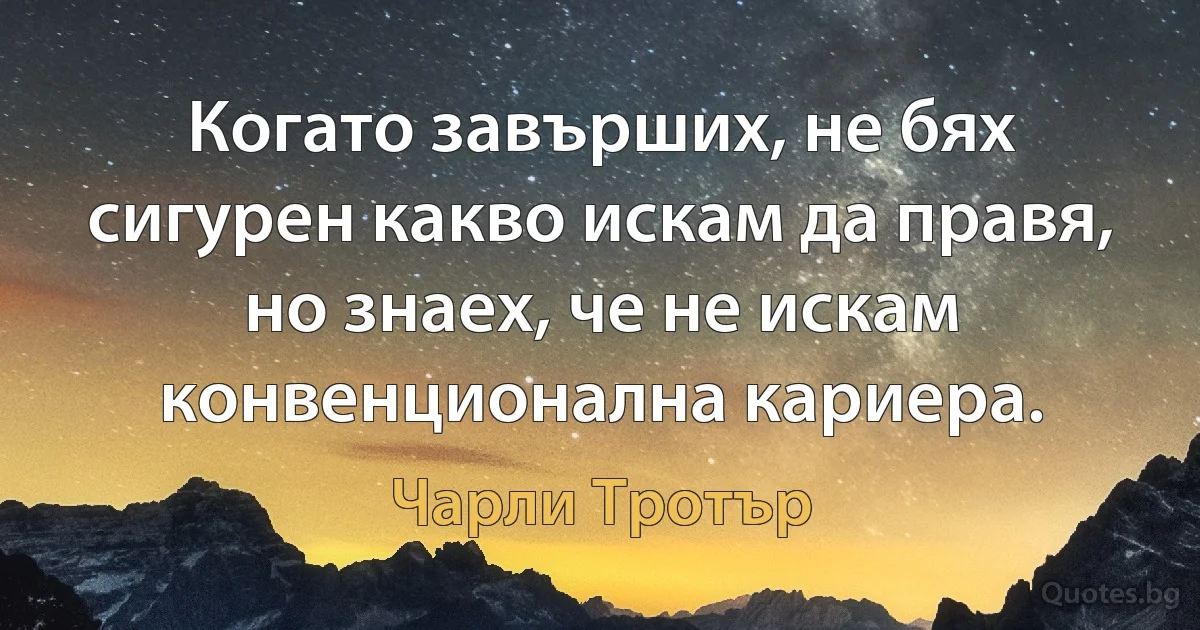 Когато завърших, не бях сигурен какво искам да правя, но знаех, че не искам конвенционална кариера. (Чарли Тротър)