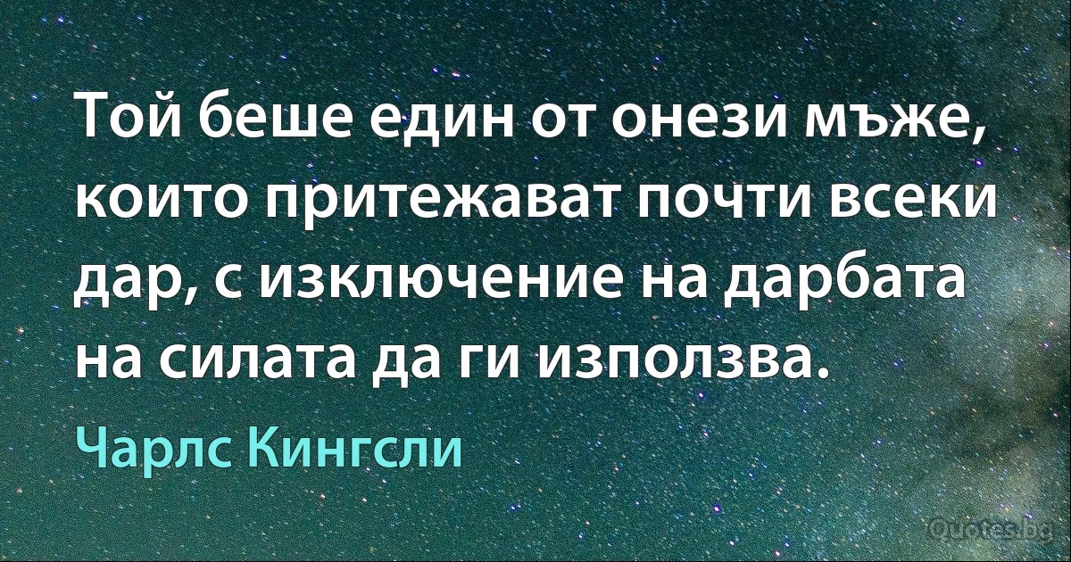 Той беше един от онези мъже, които притежават почти всеки дар, с изключение на дарбата на силата да ги използва. (Чарлс Кингсли)